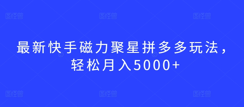 最新快手磁力聚星拼多多玩法，轻松月入5000+-学帮帮