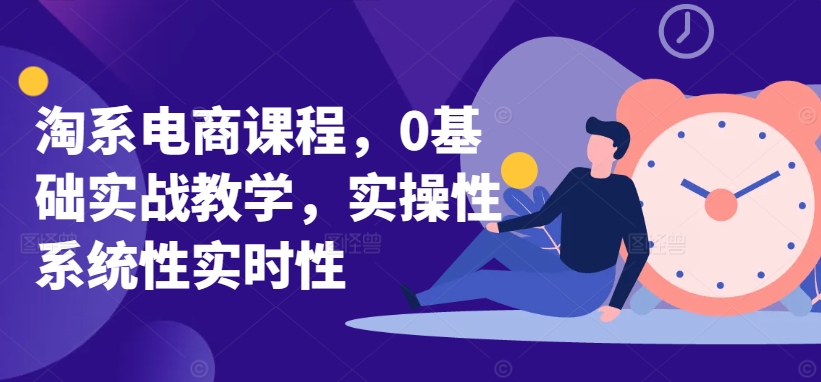 淘系电商课程，0基础实战教学，实操性系统性实时性-学帮帮