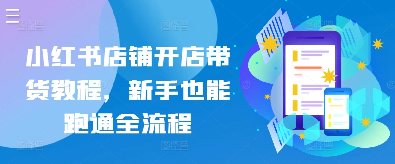 小红书店铺开店带货教程，新手也能跑通全流程-学帮帮