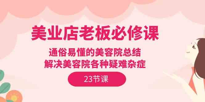 美业店老板必修课：通俗易懂的美容院总结，解决美容院各种疑难杂症（23节）-学帮帮
