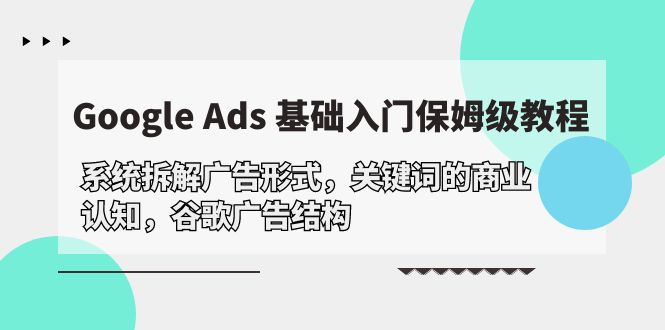（10018期）Google Ads 基础入门，系统拆解广告形式/关键词的商业认知/谷歌广告结构-学帮帮