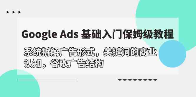 Google Ads 基础入门，系统拆解广告形式/关键词的商业认知/谷歌广告结构-学帮帮