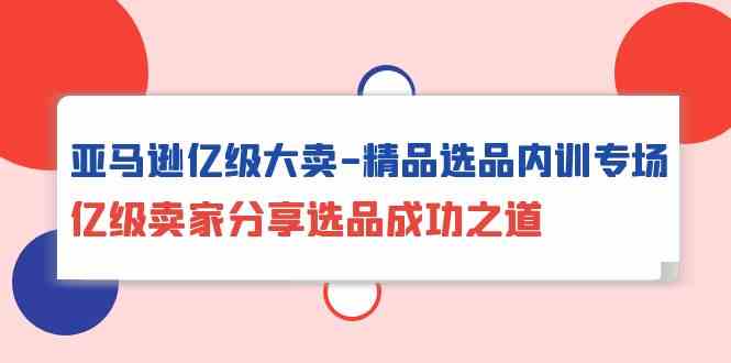 亚马逊亿级大卖精品选品内训专场，亿级卖家分享选品成功之道-学帮帮