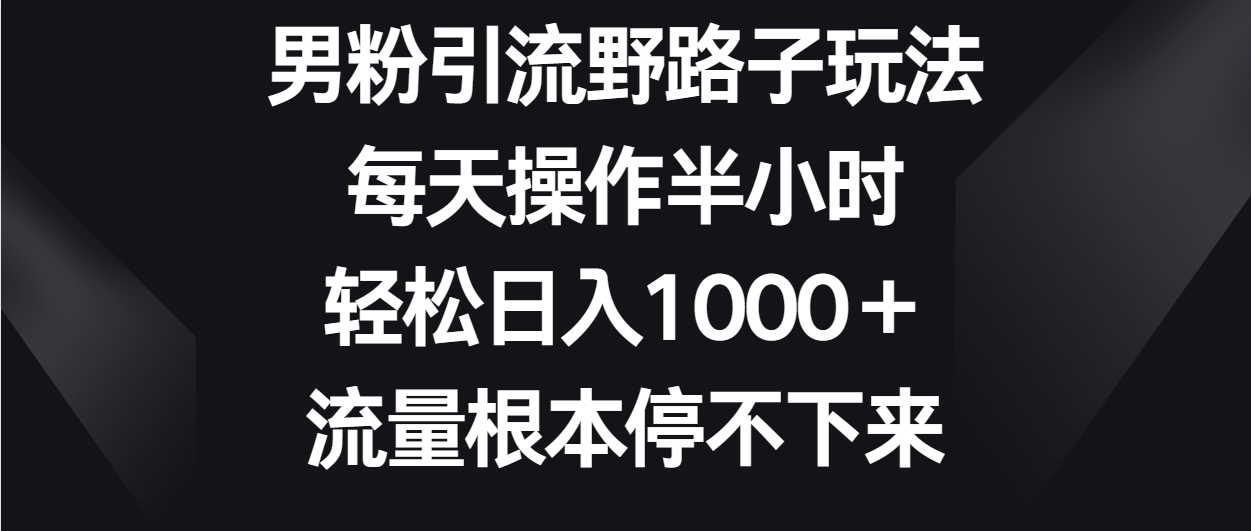 男粉引流野路子玩法，每天操作半小时轻松日入1000＋，流量根本停不下来-学帮帮