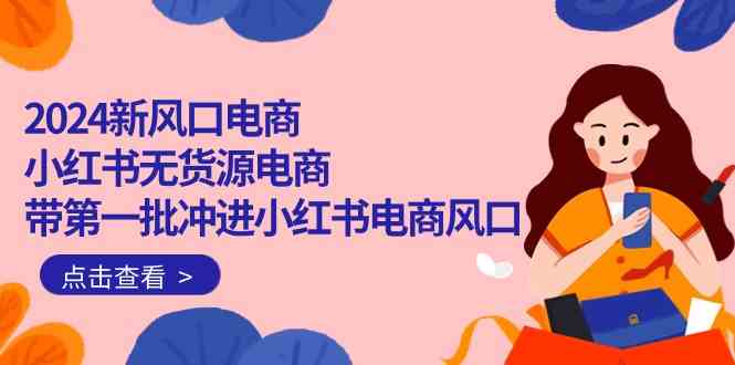 2024新风口电商，小红书无货源电商，带第一批冲进小红书电商风口（32节）-学帮帮