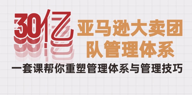 （10178期）30亿-亚马逊大卖团队管理体系，一套课帮你重塑管理体系与管理技巧-学帮帮