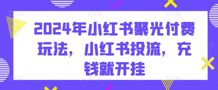 2024年小红书聚光付费玩法，小红书投流，充钱就开挂-学帮帮