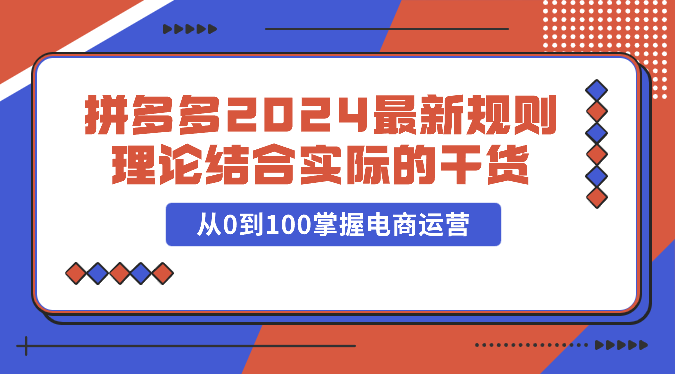 拼多多2024最新规则理论结合实际的干货，从0到100掌握电商运营-学帮帮