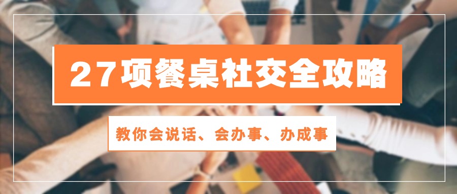（10343期）27项 餐桌社交全攻略：教你会说话、会办事、办成事（28节课）-学帮帮