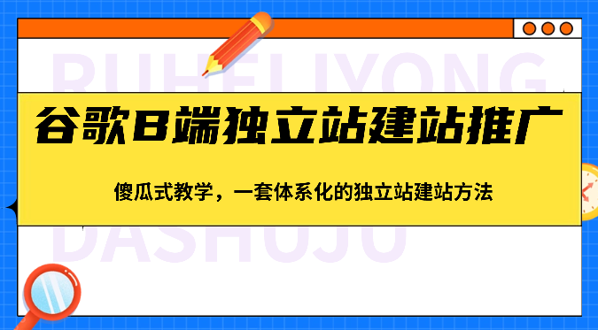 谷歌B端独立站建站推广，傻瓜式教学，一套体系化的独立站建站方法（83节）-学帮帮