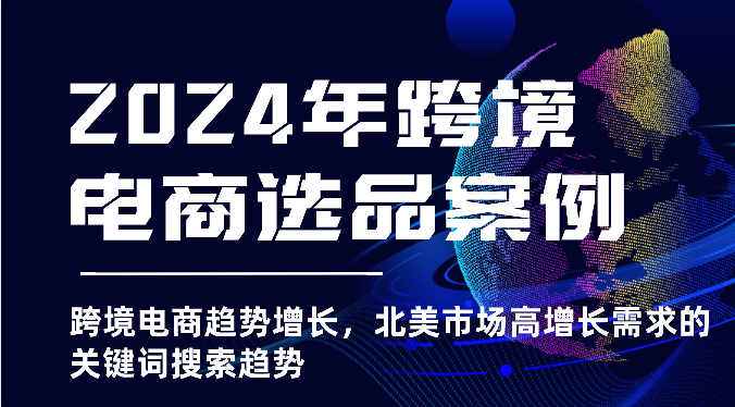2024年跨境电商选品案例-跨境电商趋势增长，北美市场高增长需求的关键词搜索趋势-学帮帮