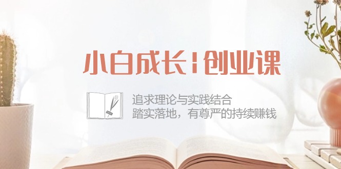 小白成长创业课：追求理论与实践结合，踏实落地，有尊严的持续赚钱（42节）-学帮帮