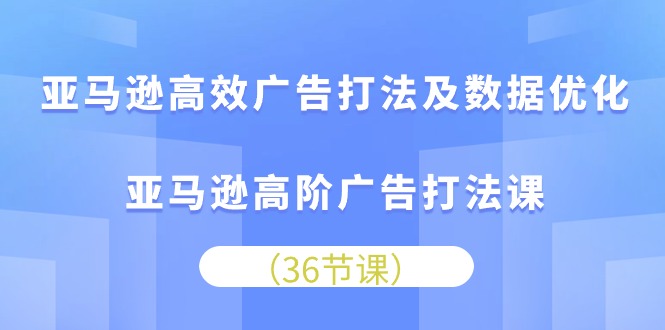 亚马逊高效广告打法及数据优化，亚马逊高阶广告打法课（36节）-学帮帮
