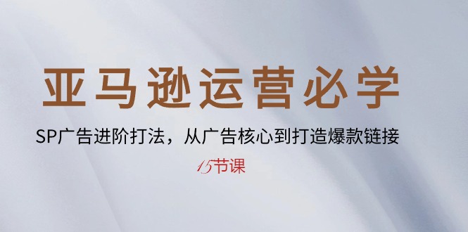 （10531期）亚马逊运营必学： SP广告进阶打法，从广告核心到打造爆款链接-15节课-学帮帮