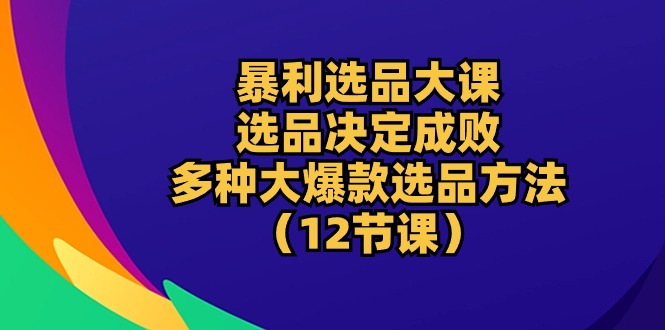 （10521期）暴利 选品大课：选品决定成败，教你多种大爆款选品方法（12节课）-学帮帮