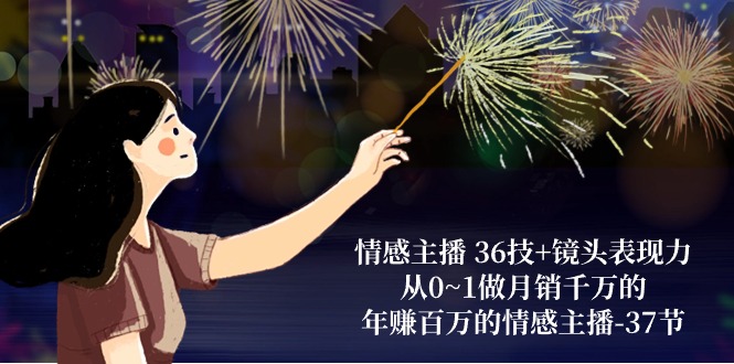 （10538期）情感主播 36技+镜头表现力：从0~1做月销千万的，年赚百万的情感主播-37节-学帮帮