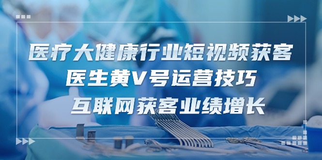 （10564期）医疗 大健康行业短视频获客：医生黄V号运营技巧  互联网获客业绩增长-15节-学帮帮