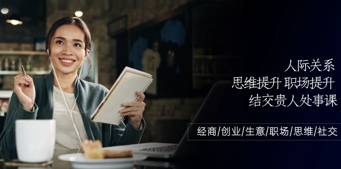 （10658期）人际关系-思维提升-职场提升-结交贵人处事课：经商/创业/生意/职场/思维-学帮帮
