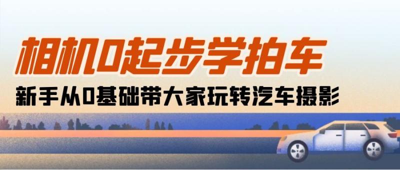 （10657期）相机0起步学拍车：新手从0基础带大家玩转汽车摄影（18节课）-学帮帮