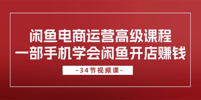（10686期）闲鱼电商运营高级课程，一部手机学会闲鱼开店赚钱（34节课）-学帮帮