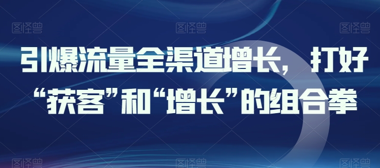 引爆流量全渠道增长，打好“获客”和“增长”的组合拳-学帮帮