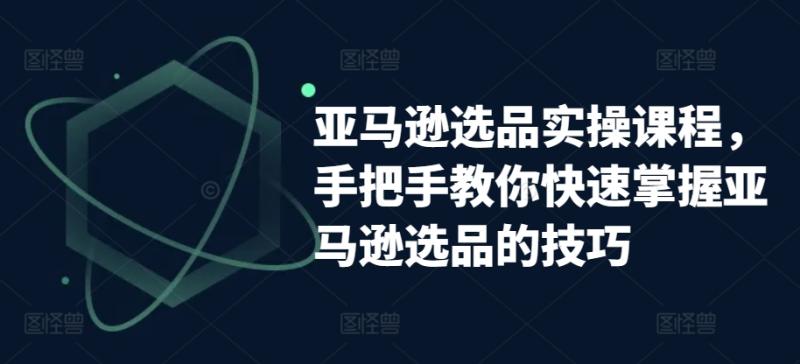 亚马逊选品实操课程，手把手教你快速掌握亚马逊选品的技巧-学帮帮