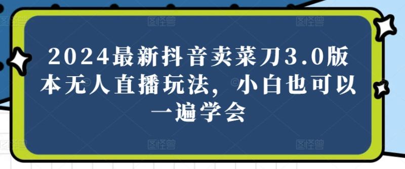 2024最新抖音卖菜刀3.0版本无人直播玩法，小白也可以一遍学会【揭秘】-学帮帮