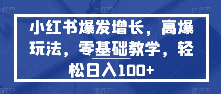 小红书爆发增长，高爆玩法，零基础教学，轻松日入100+-学帮帮