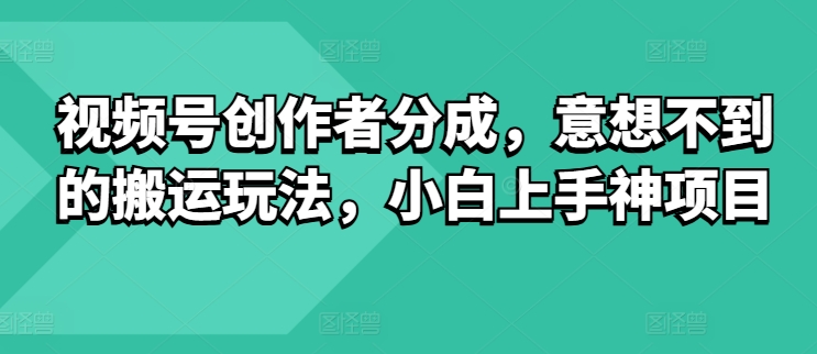视频号创作者分成，意想不到的搬运玩法，小白上手神项目-学帮帮