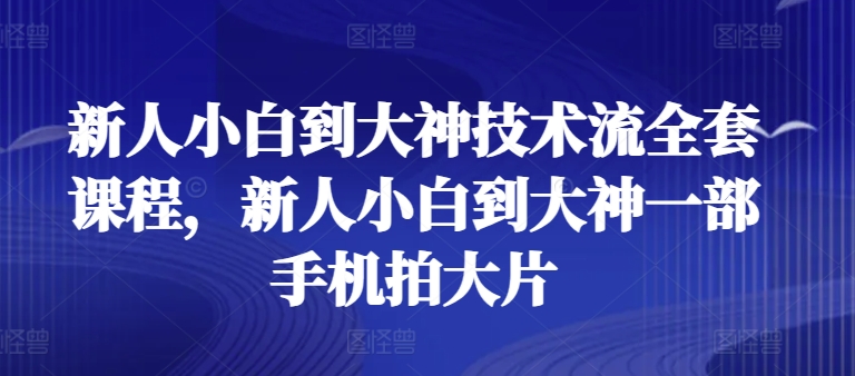 新人小白到大神技术流全套课程，新人小白到大神一部手机拍大片-学帮帮