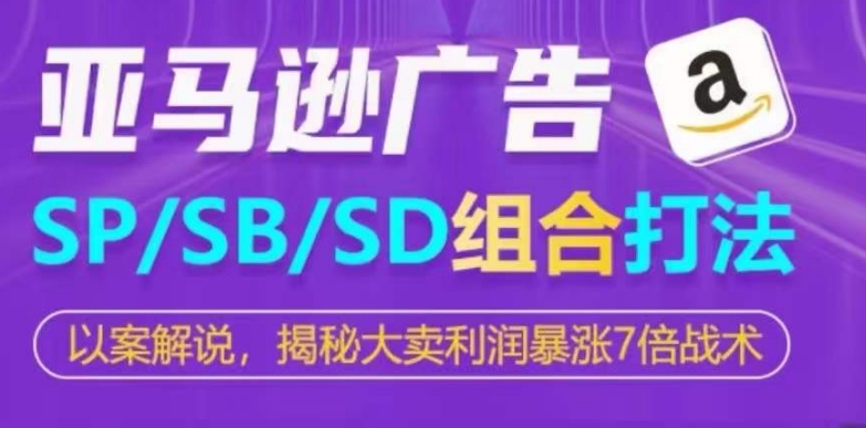 亚马逊SP/SB/SD广告组合打法，揭秘大卖利润暴涨7倍战术-学帮帮