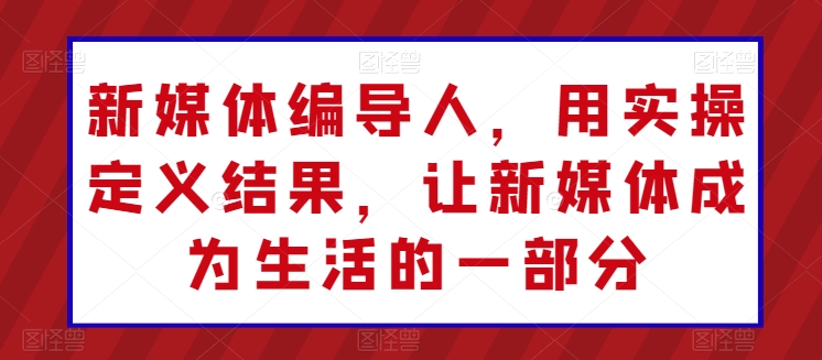 新媒体编导人，用实操定义结果，让新媒体成为生活的一部分-学帮帮