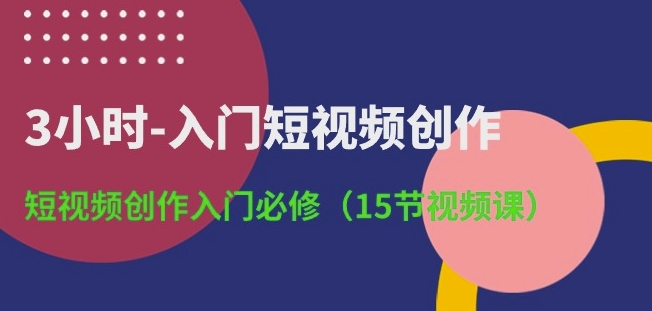 3小时-入门短视频创作：短视频创作入门必修(15节视频课)-学帮帮
