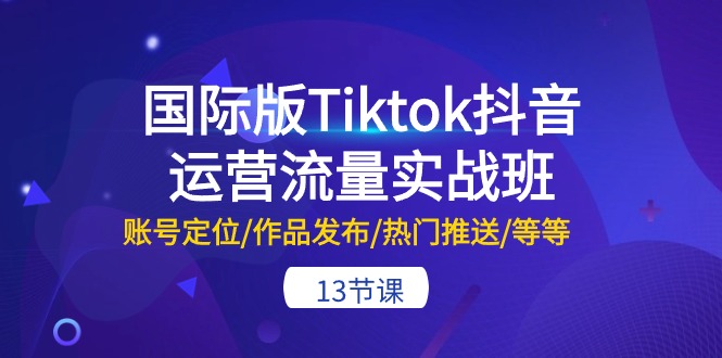 国际版Tiktok抖音运营流量实战班：账号定位/作品发布/热门推送/等等（13节）-学帮帮