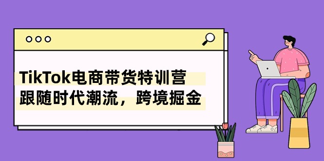 TikTok电商带货特训营，跟随时代潮流，跨境掘金（8节课）-学帮帮
