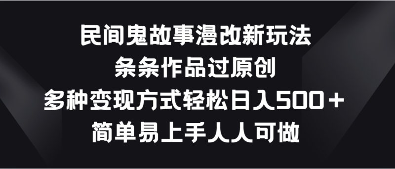 民间鬼故事漫改新玩法，条条作品过原创，多种变现方式轻松日入500＋-学帮帮