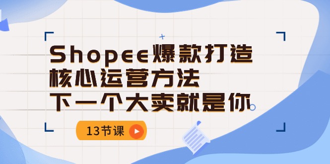 Shopee爆款打造核心运营方法，下一个大卖就是你（13节课）-学帮帮