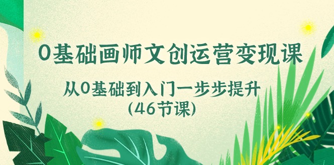 （10781期）0基础画师 文创运营变现课，从0基础到入门一步步提升（46节课）-学帮帮