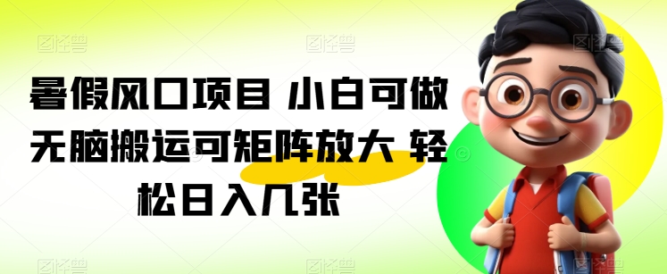 暑假风口项目 小白可做 无脑搬运可矩阵放大 轻松日入几张-学帮帮