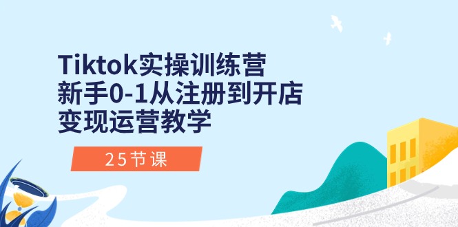 Tiktok实操训练营：新手0-1从注册到开店变现运营教学（25节课）-学帮帮