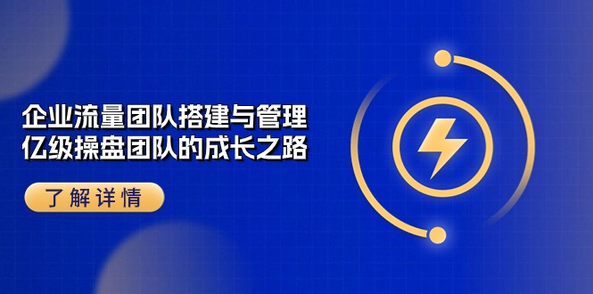 企业流量团队搭建与管理，亿级操盘团队的成长之路（28节课）-学帮帮
