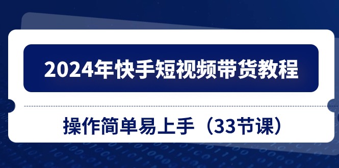 （10834期）2024年快手短视频带货教程，操作简单易上手（33节课）-学帮帮