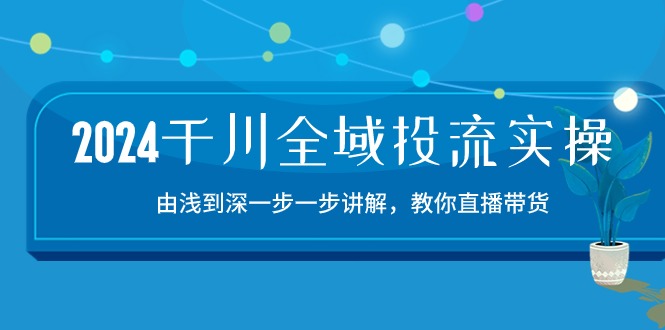 2024千川全域投流精品实操：由谈到深一步一步讲解，教你直播带货（15节）-学帮帮