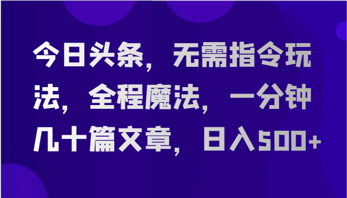 今日头条，无需指令玩法，全程魔法，一分钟几十篇文章，日入500+-学帮帮
