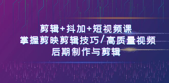 剪辑+抖加+短视频课： 掌握剪映剪辑技巧/高质量视频/后期制作与剪辑（50节）-学帮帮