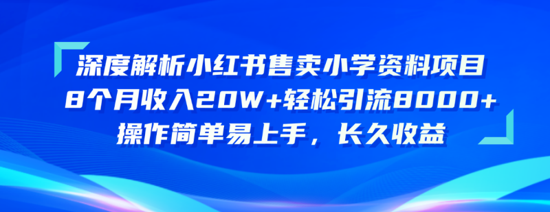 （10910期）深度解析小红书售卖小学资料项目 8个月收入20W+轻松引流8000+操作简单易上手，长久收益-学帮帮