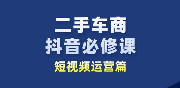 二手车商抖音必修课短视频运营，二手车行业从业者新赛道-学帮帮