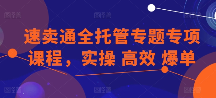 速卖通全托管专题专项课程，实操 高效 爆单-学帮帮