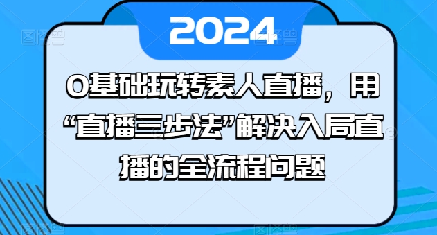 0基础玩转素人直播，用“直播三步法”解决入局直播的全流程问题-学帮帮