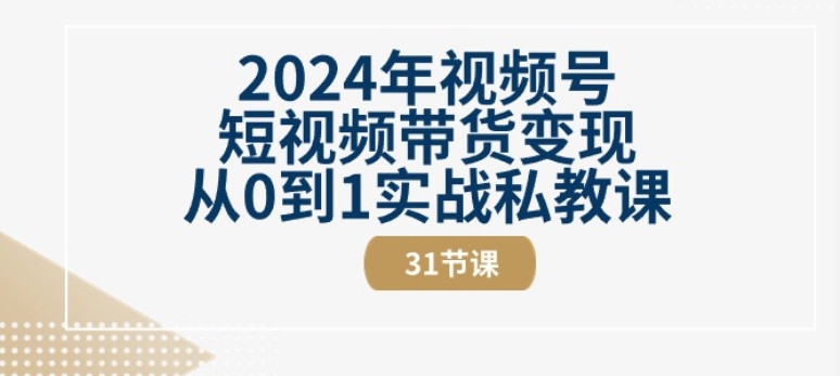 2024年视频号短视频带货变现从0到1实战私教课(31节视频课)-学帮帮